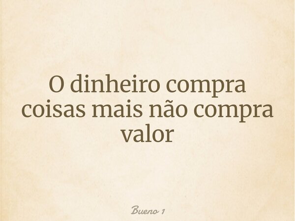 O dinheiro compra coisas mais não compra valor... Frase de Bueno 1.