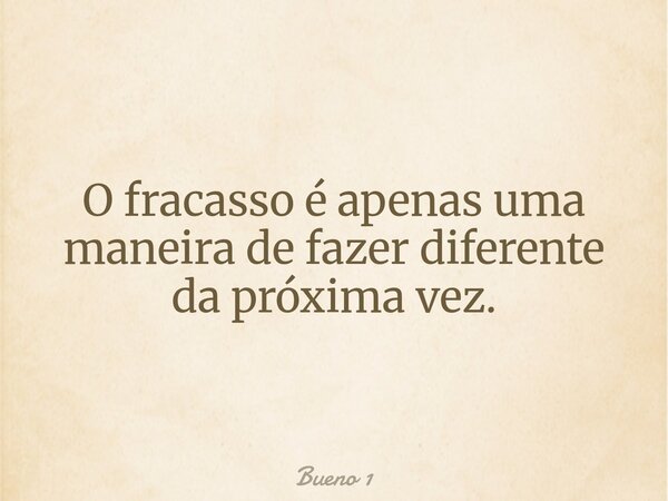 O fracasso é apenas uma maneira de fazer diferente da próxima vez.... Frase de Bueno 1.