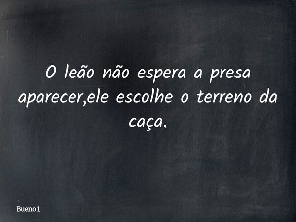 O leão não espera a presa aparecer,ele escolhe o terreno da caça.... Frase de Bueno 1.