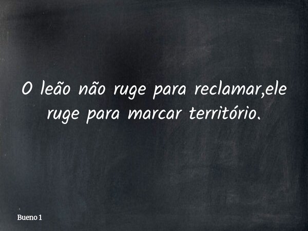 O leão não ruge para reclamar,ele ruge para marcar território.... Frase de Bueno 1.