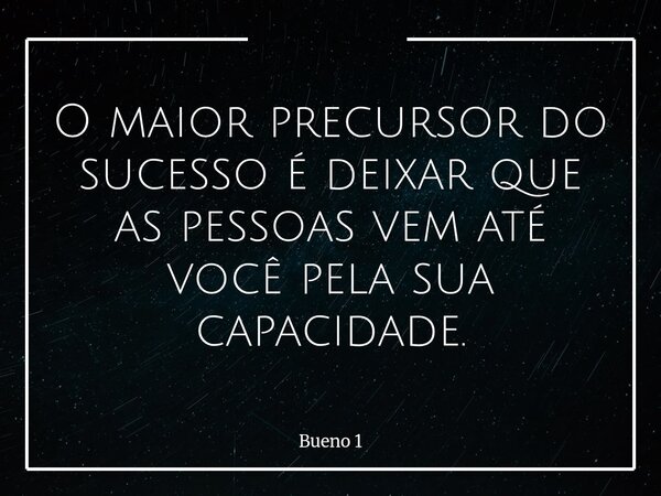 O maior precursor do sucesso é deixar que as pessoas vem até você pela sua capacidade.... Frase de Bueno 1.