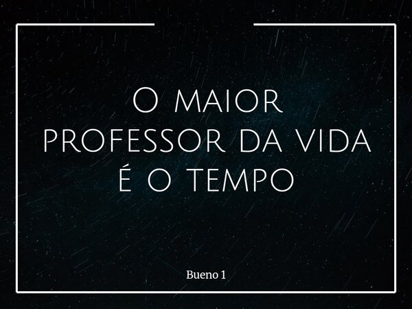 O maior professor da vida é o tempo... Frase de Bueno 1.
