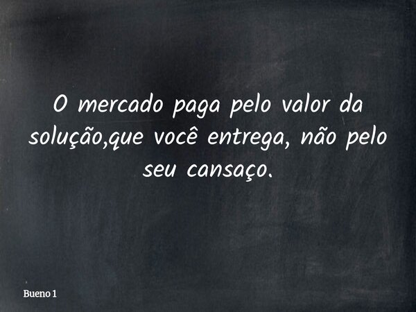 O mercado paga pelo valor da solução,que você entrega, não pelo seu cansaço.... Frase de Bueno 1.