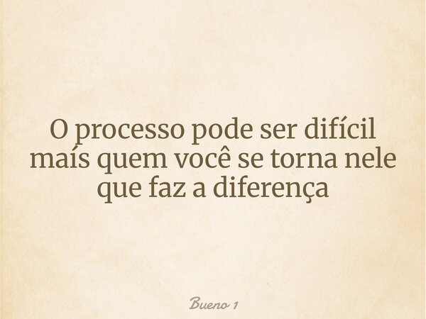 O processo pode ser difícil maís quem você se torna nele que faz a diferença... Frase de Bueno 1.