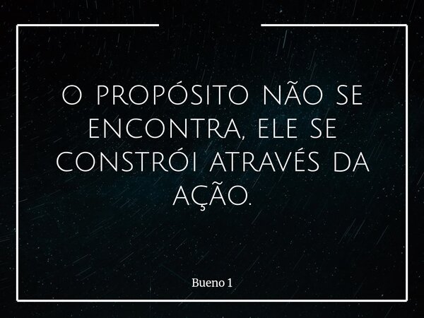 o propósito não se encontra, ele se constrói através da ação.... Frase de Bueno 1.