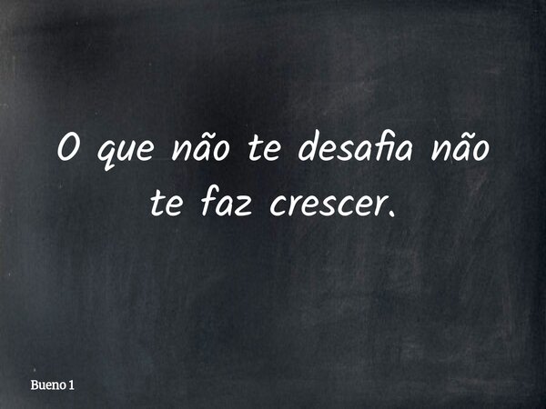 O que não te desafia não te faz crescer.... Frase de Bueno 1.