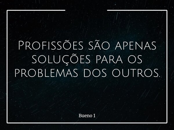 Profissões são apenas soluções para os problemas dos outros.... Frase de Bueno 1.