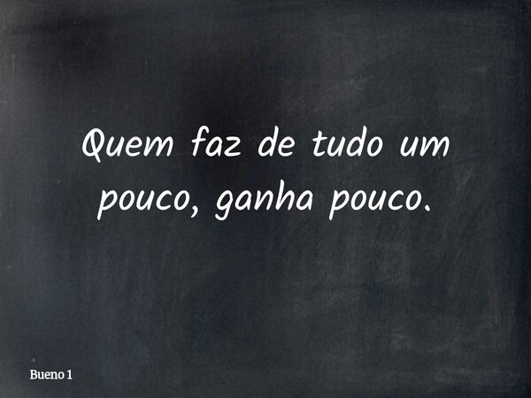 Quem faz de tudo um pouco, ganha pouco.... Frase de Bueno 1.