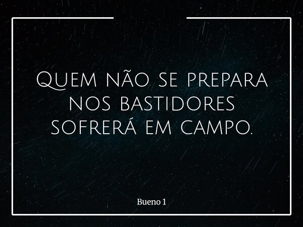 Quem não se prepara nos bastidores sofrerá em campo.... Frase de Bueno 1.