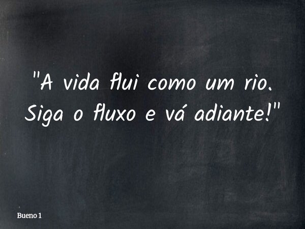 "A vida flui como um rio. Siga o fluxo e vá adiante!"... Frase de Bueno 1.