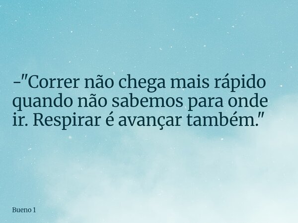 - "Correr não chega mais rápido quando não sabemos para onde ir. Respirar é avançar também."... Frase de Bueno 1.