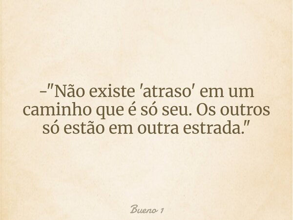 - "Não existe 'atraso' em um caminho que é só seu. Os outros só estão em outra estrada."... Frase de Bueno 1.