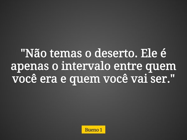 "Não temas o deserto. Ele é apenas o intervalo entre quem você era e quem você vai ser."... Frase de Bueno 1.