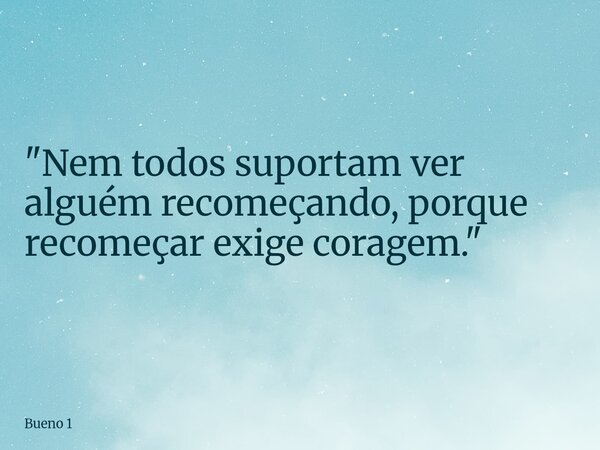 "Nem todos suportam ver alguém recomeçando, porque recomeçar exige coragem."... Frase de Bueno 1.
