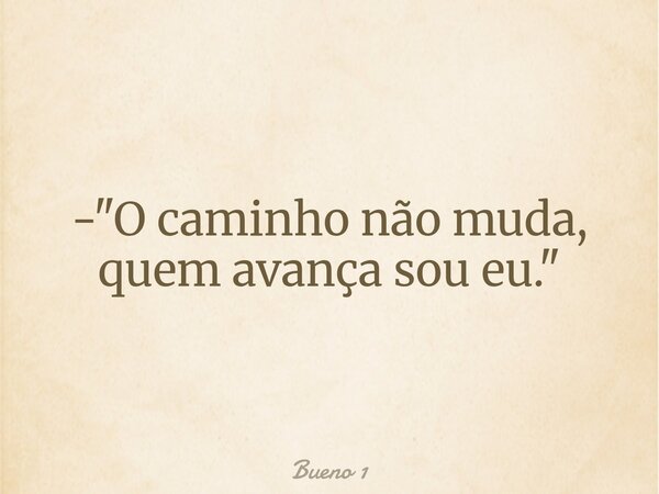 - "O caminho não muda, quem avança sou eu."... Frase de Bueno 1.