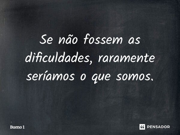Se não fossem as dificuldades, raramente seríamos o que somos.... Frase de Bueno 1.
