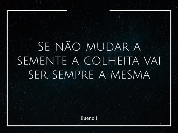 Se não mudar a semente a colheita vai ser sempre a mesma... Frase de Bueno 1.
