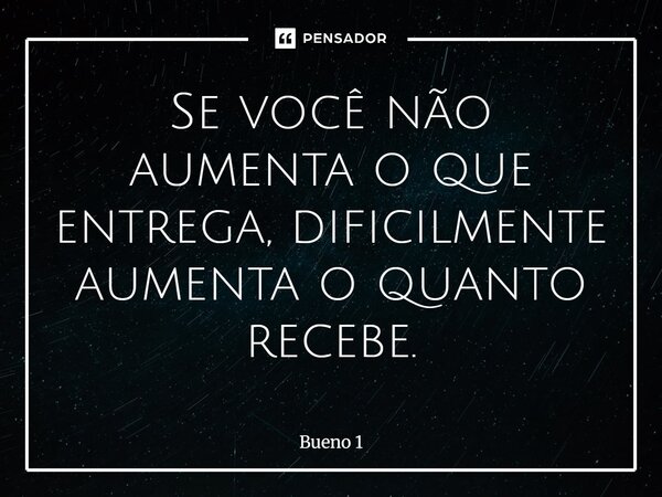 Se você não aumenta o que entrega, dificilmente aumenta o quanto recebe.... Frase de Bueno 1.