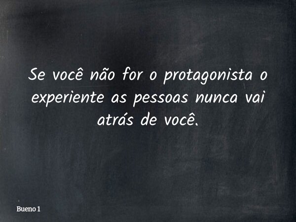 Se você não for o protagonista o experiente as pessoas nunca vai atrás de você.... Frase de Bueno 1.