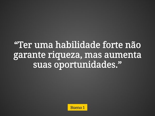 “Ter uma habilidade forte não garante riqueza, mas aumenta suas oportunidades.”... Frase de Bueno 1.