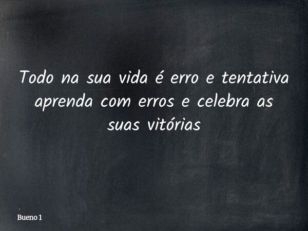 Todo na sua vida é erro e tentativa aprenda com erros e celebra as suas vitórias... Frase de Bueno 1.