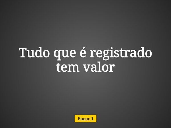 Tudo que é registrado tem valor... Frase de Bueno 1.