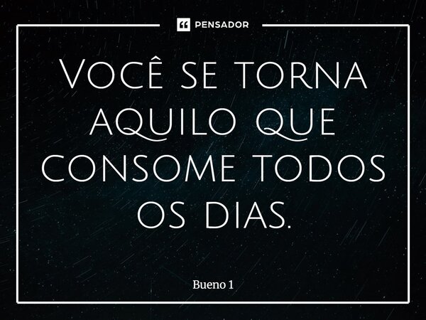 Você se torna aquilo que consome todos os dias.... Frase de Bueno 1.