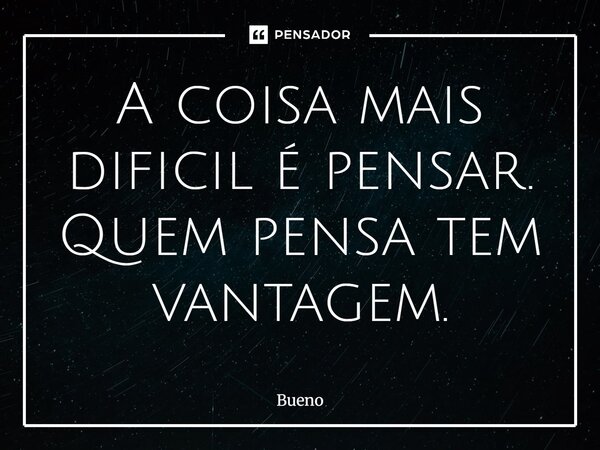 ⁠A coisa mais difícil é pensar. Quem pensa tem vantagem.... Frase de Bueno.