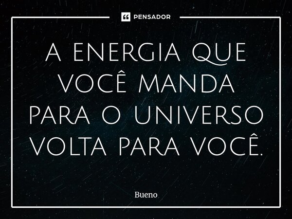 ⁠a energia que você manda para o universo volta para você.... Frase de Bueno.