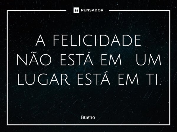 ⁠a felicidade não está em um lugar está em ti.... Frase de Bueno.