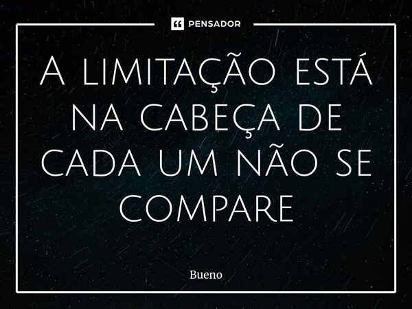 A limitação está na cabeça de cada um não se compare⁠... Frase de Bueno.