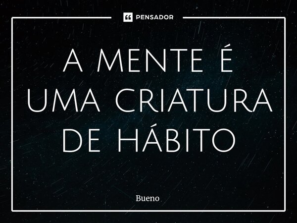 ⁠a mente é uma criatura de hábito... Frase de Bueno.