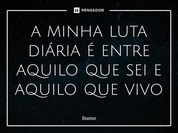 ⁠a minha luta diária é entre aquilo que sei e aquilo que vivo... Frase de Bueno.