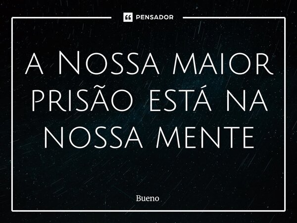 ⁠a Nossa maior prisão está na nossa mente... Frase de Bueno.