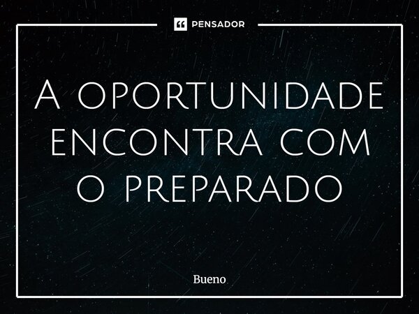 A oportunidade encontra com o preparado... Frase de Bueno.