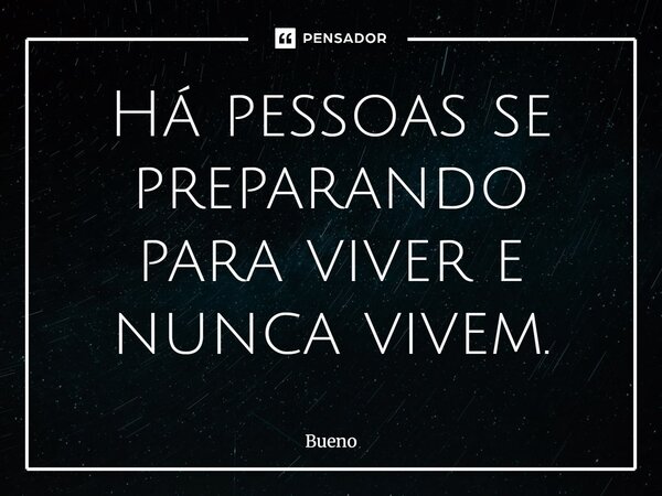 Há pessoas se preparando para viver e nunca vivem.... Frase de Bueno.