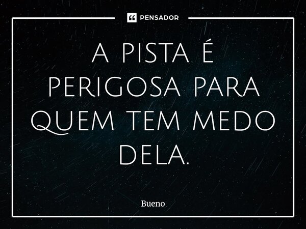 ⁠a pista é perigosa para quem tem medo dela.... Frase de Bueno.