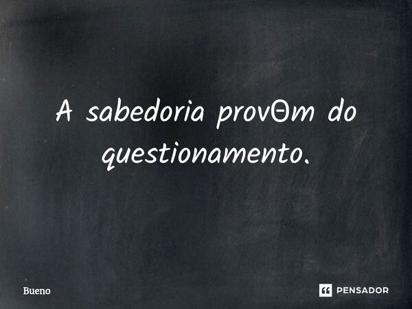 ⁠A sabedoria Provém do questionamento.... Frase de Bueno.