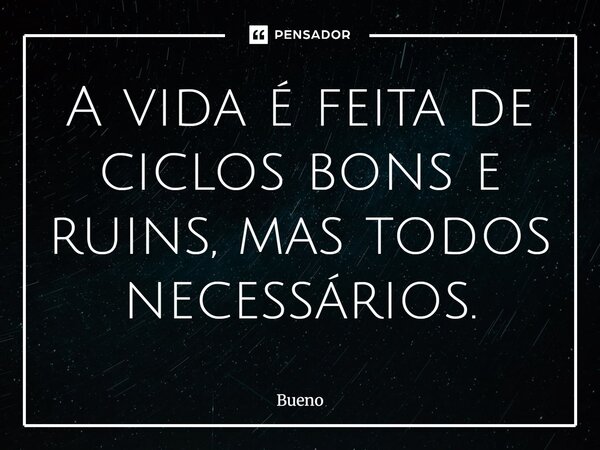 A vida é feita de ciclos bons e ruins, mas todos necessários.... Frase de Bueno.