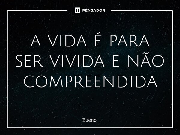 ⁠a vida é para ser vivida e não compreendida... Frase de Bueno.