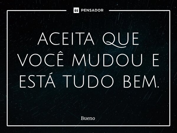 aceita que você mudou e está tudo bem.... Frase de Bueno.
