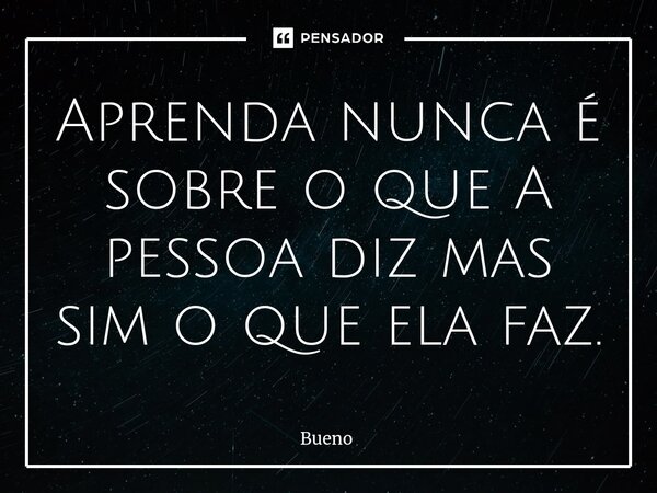 ⁠Aprenda nunca é sobre o que A pessoa diz mas sim o que ela faz.... Frase de Bueno.