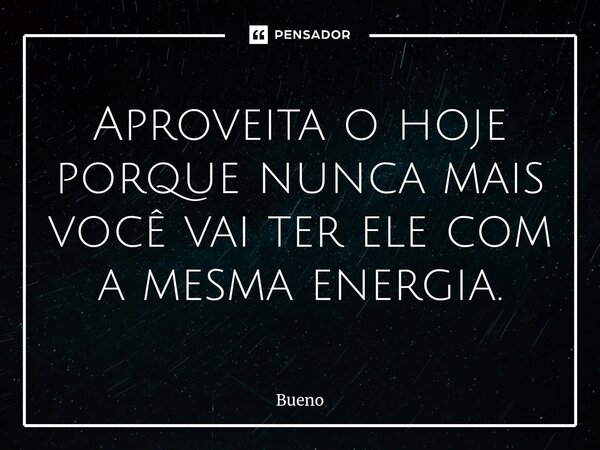 ⁠Aproveita o hoje porque nunca mais você vai ter ele com a mesma energia.... Frase de Bueno.