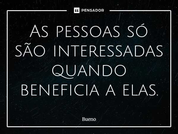 ⁠As pessoas só são interessadas quando beneficia a elas.... Frase de Bueno.