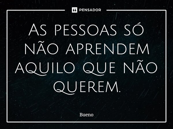 ⁠As pessoas só não aprendem aquilo que não querem.... Frase de Bueno.