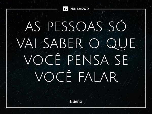 ⁠as pessoas só vai saber o que você pensa se você falar... Frase de Bueno.