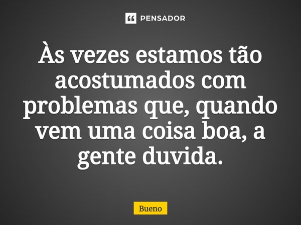 Às vezes estamos tão acostumados com problemas que, quando vem uma coisa boa, a gente duvida.⁠... Frase de Bueno.