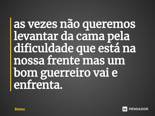 ⁠as vezes não queremos levantar da cama pela dificuldade que está na nossa frente mas um bom guerreiro vai e enfrenta.... Frase de Bueno.