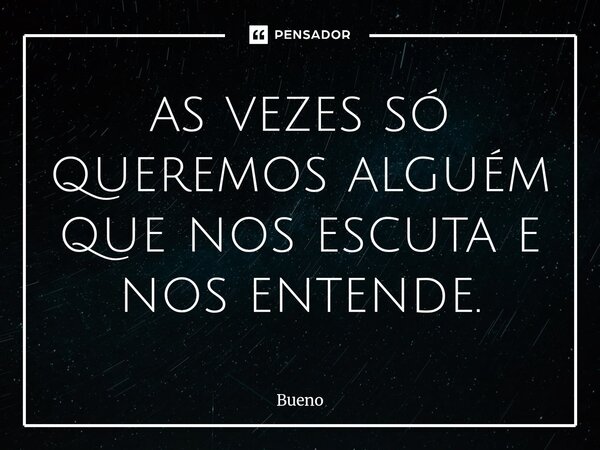 ⁠as vezes só queremos alguém que nos escuta e nos entende.... Frase de Bueno.