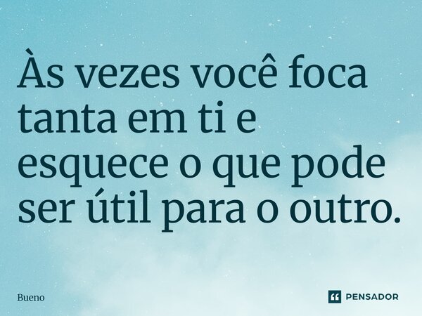 Às vezes você foca tanta em ti e esquece o que pode ser útil para o outro.... Frase de Bueno.
